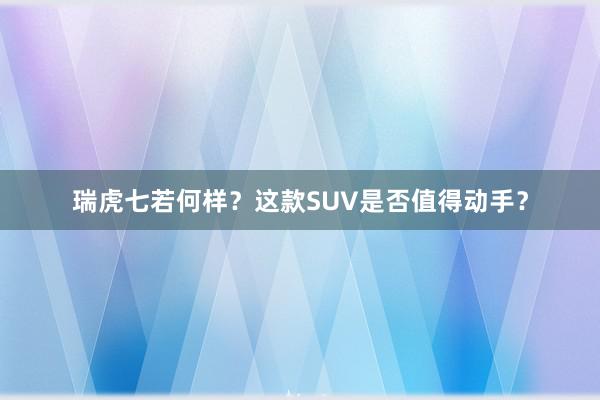 瑞虎七若何样？这款SUV是否值得动手？