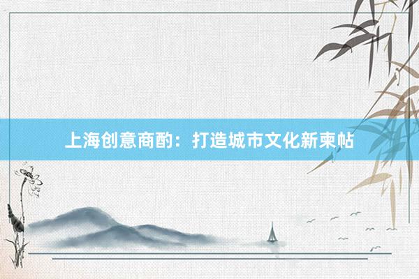上海创意商酌：打造城市文化新柬帖
